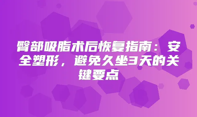 臀部吸脂术后恢复指南:安全塑形,避免久坐3天的关键要点