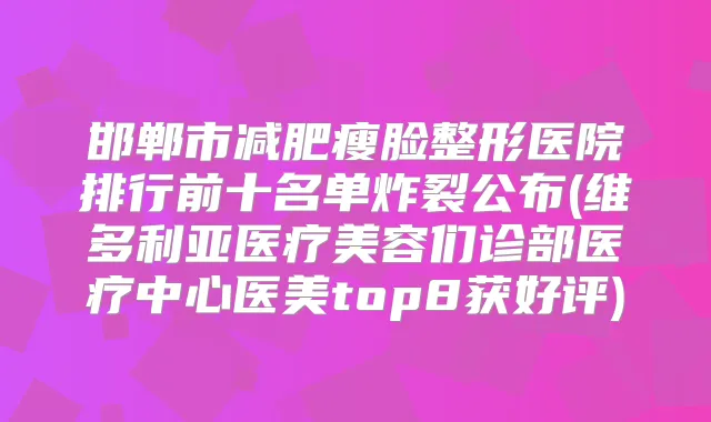 邯郸市减肥瘦脸整形医院排行前十名单炸裂公布(维多利亚医疗美容们诊部医疗中心医美top8获好评)