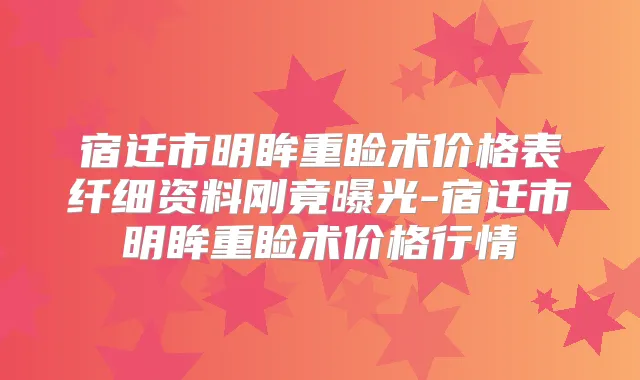 宿迁市明眸重睑术价格表纤细资料刚竟曝光-宿迁市明眸重睑术价格行情