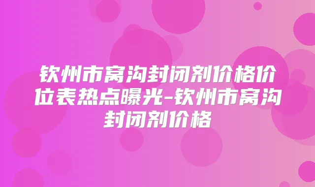 钦州市窝沟封闭剂价格价位表热点曝光-钦州市窝沟封闭剂价格