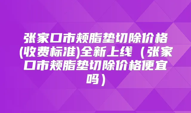 张家口市颊脂垫切除价格(收费标准)全新上线(张家口市颊脂垫切除价格便宜吗)