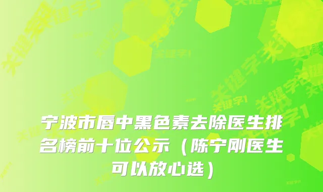 宁波市唇中黑色素去除医生排名榜前十位公示（陈宁刚医生可以放心选）