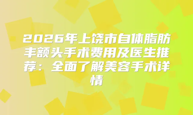 2026年上饶市自体脂肪丰额头手术费用及医生推荐：全面了解美容手术详情