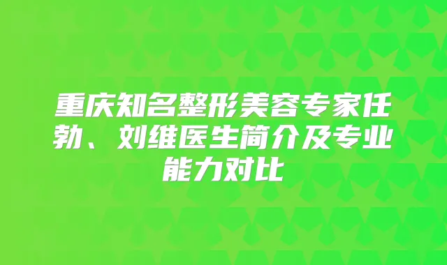 重庆知名整形美容专家任勃、刘维医生简介及专业能力对比