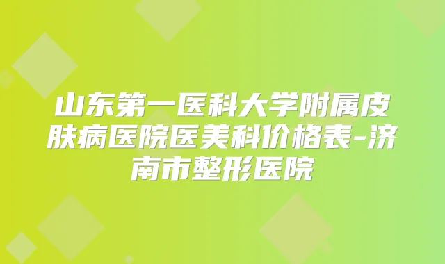 山东第一医科大学附属皮肤病医院医美科价格表-济南市整形医院