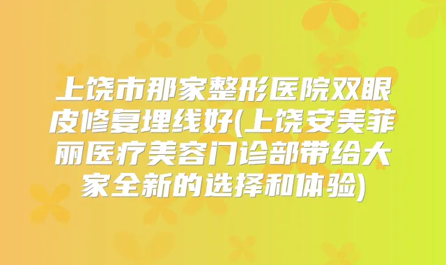 上饶市那家整形医院双眼皮修复埋线好(上饶安美菲丽医疗美容门诊部带给大家全新的选择和体验)