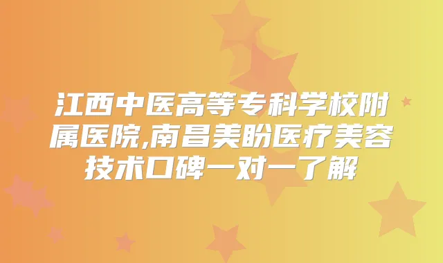 江西中医高等专科学校附属医院,南昌美盼医疗美容技术口碑一对一了解