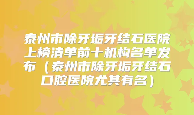 泰州市除牙垢牙结石医院上榜清单前十机构名单发布（泰州市除牙垢牙结石口腔医院尤其有名）