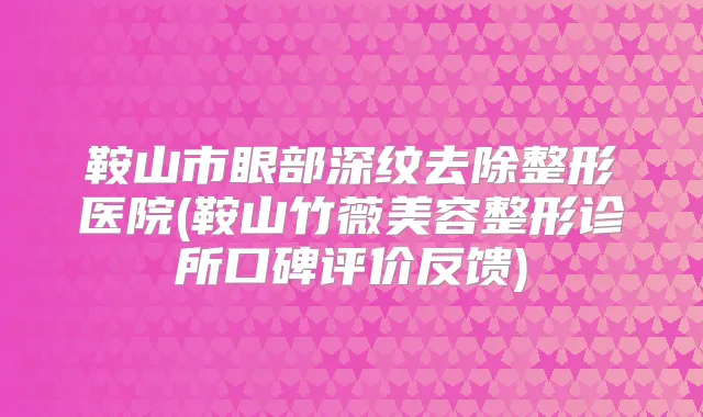 鞍山市眼部深纹去除整形医院(鞍山竹薇美容整形诊所口碑评价反馈)