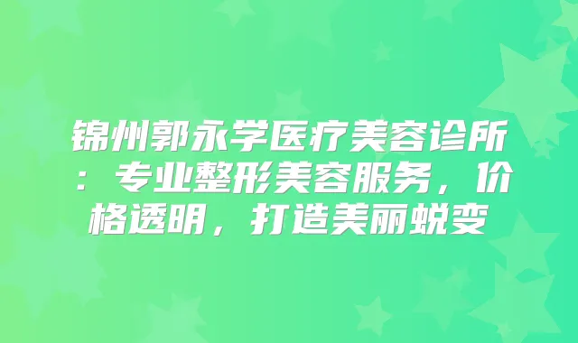 锦州郭永学医疗美容诊所:专业整形美容服务,价格透明,打造美丽蜕变