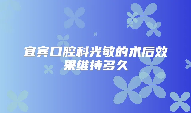 宜宾口腔科光敏的术后效果维持多久