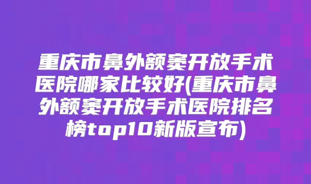 重庆市鼻外额窦开放手术医院哪家比较好(重庆市鼻外额窦开放手术医院排名榜top10新版宣布)