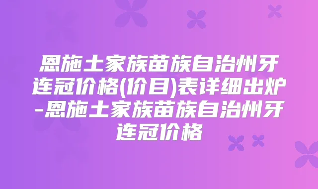 恩施土家族苗族自治州牙连冠价格(价目)表详细出炉-恩施土家族苗族自治州牙连冠价格