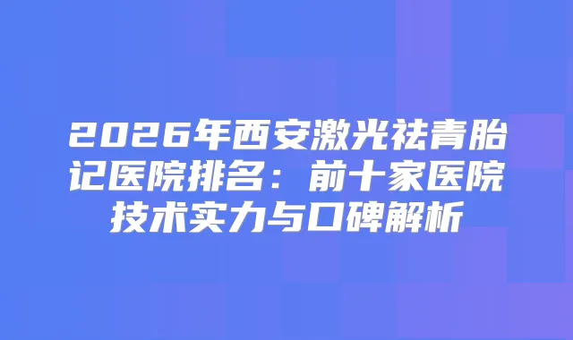2026年西安激光祛青胎记医院排名：前十家医院技术实力与口碑解析