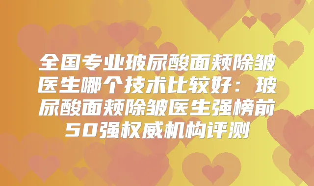 全国专业玻尿酸面颊除皱医生哪个技术比较好:玻尿酸面颊除皱医生强榜前50强机构评测