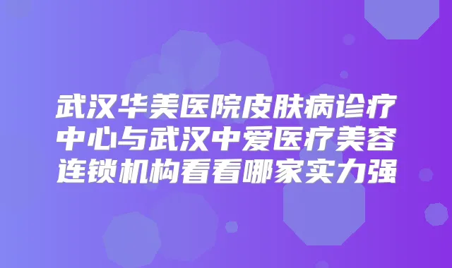 武汉华美医院皮肤病诊疗中心与武汉中爱医疗美容连锁机构看看哪家实力强