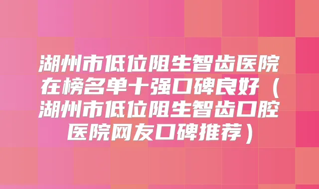 湖州市低位阻生智齿医院在榜名单十强口碑良好（湖州市低位阻生智齿口腔医院网友口碑推荐）