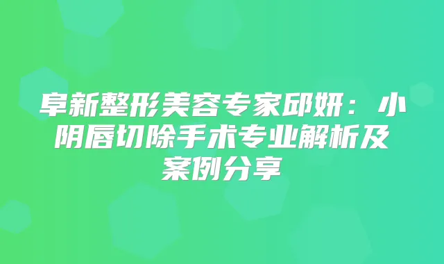 阜新整形美容专家邱妍:小阴唇切除手术专业解析及案例分享