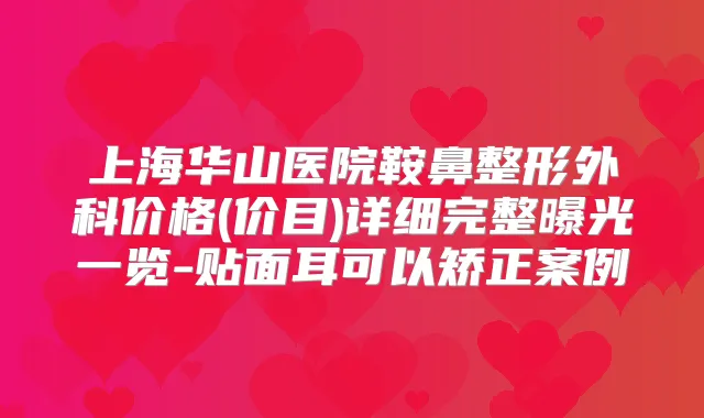 上海华山医院鞍鼻整形外科价格(价目)详细完整曝光一览-贴面耳可以矫正案例