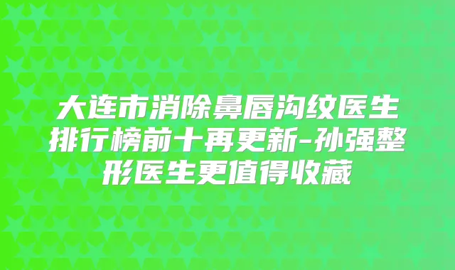 大连市消除鼻唇沟纹医生排行榜前十再更新-孙强整形医生更值得收藏