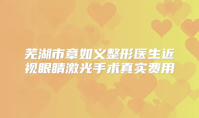 芜湖市章如义整形医生近视眼睛激光手术真实费用