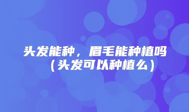 头发能种,眉毛能种植吗(头发可以种植么)