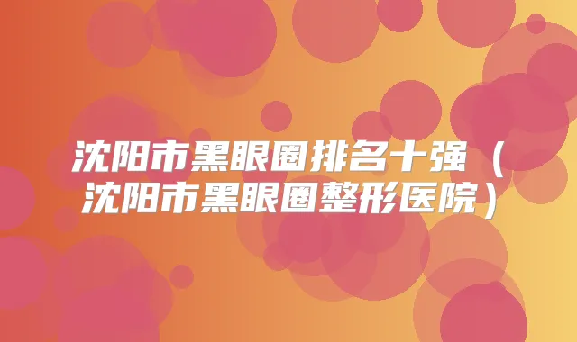 沈阳市黑眼圈排名十强（沈阳市黑眼圈整形医院）
