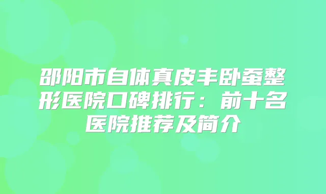 邵阳市自体真皮丰卧蚕整形医院口碑排行：前十名医院推荐及简介