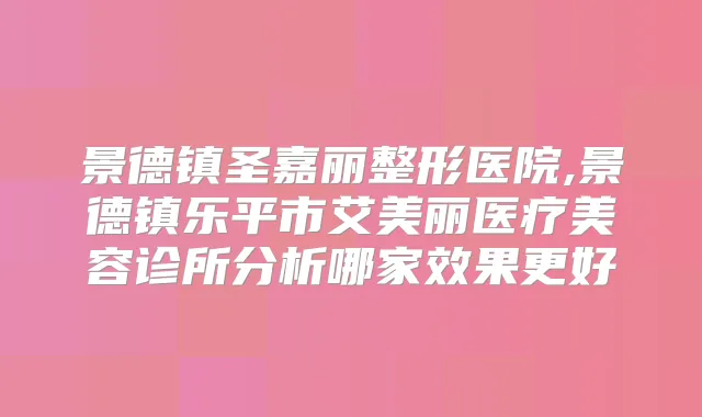 景德镇圣嘉丽整形医院,景德镇乐平市艾美丽医疗美容诊所分析哪家效果更好