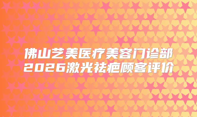 佛山艺美医疗美容门诊部2026激光祛疤顾客评价