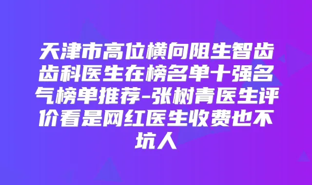 天津市高位横向阻生智齿齿科医生在榜名单十强名气榜单推荐-张树青医生评价看是网红医生收费也不坑人
