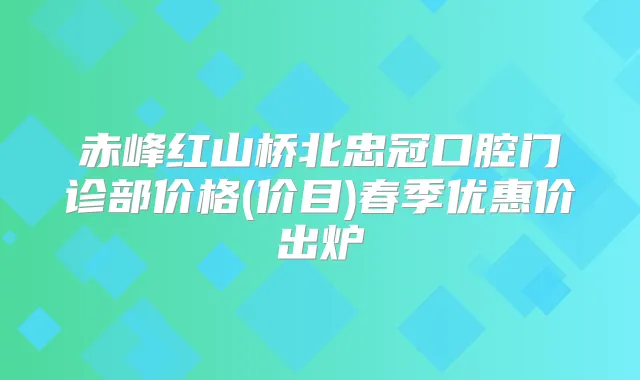赤峰红山桥北忠冠口腔门诊部价格(价目)春季优惠价出炉