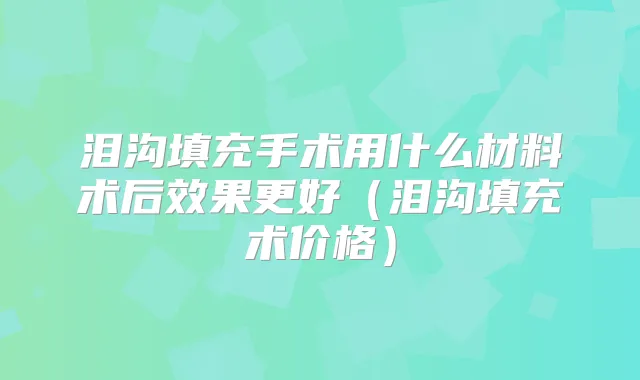 泪沟填充手术用什么材料术后效果更好(泪沟填充术价格)