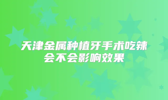 天津金属种植牙手术吃辣会不会影响效果