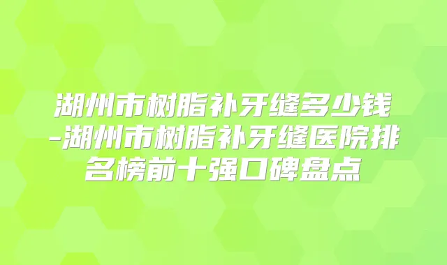 湖州市树脂补牙缝多少钱-湖州市树脂补牙缝医院排名榜前十强口碑盘点