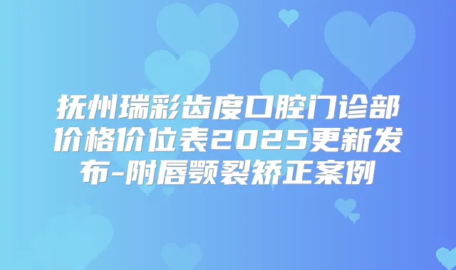抚州瑞彩齿度口腔门诊部价格价位表2025更新发布-附唇颚裂矫正案例