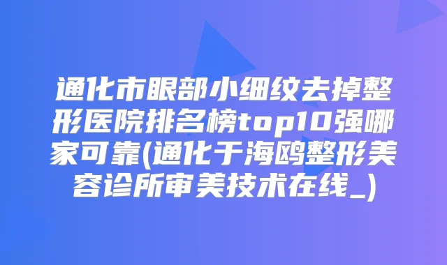 通化市眼部小细纹去掉整形医院排名榜top10强哪家可靠(通化于海鸥整形美容诊所审美技术在线_)