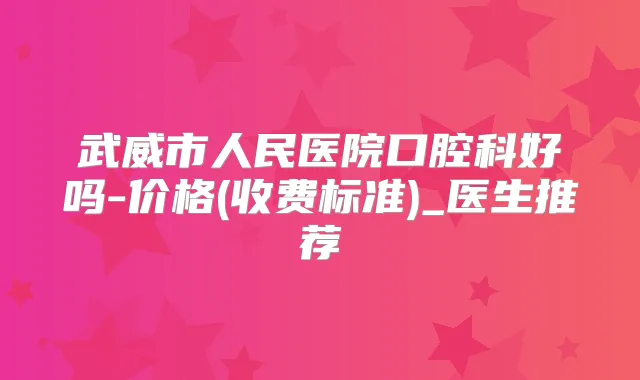 武威市人民医院口腔科好吗-价格(收费标准)_医生推荐