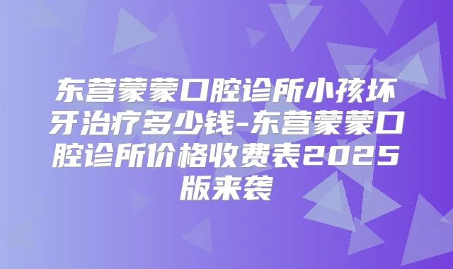 东营蒙蒙口腔诊所小孩坏牙多少钱-东营蒙蒙口腔诊所价格收费表2025版来袭