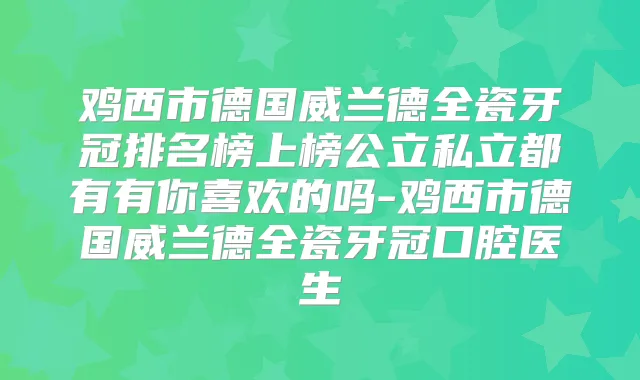 鸡西市德国威兰德全瓷牙冠排名榜上榜公立私立都有有你喜欢的吗-鸡西市德国威兰德全瓷牙冠口腔医生