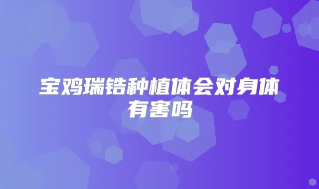 宝鸡瑞锆种植体会对身体有害吗
