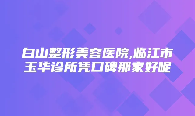 白山整形美容医院,临江市玉华诊所凭口碑那家好呢