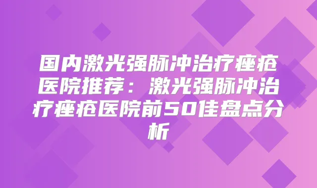 国内激光强脉冲痤疮医院推荐：激光强脉冲痤疮医院前50佳盘点分析