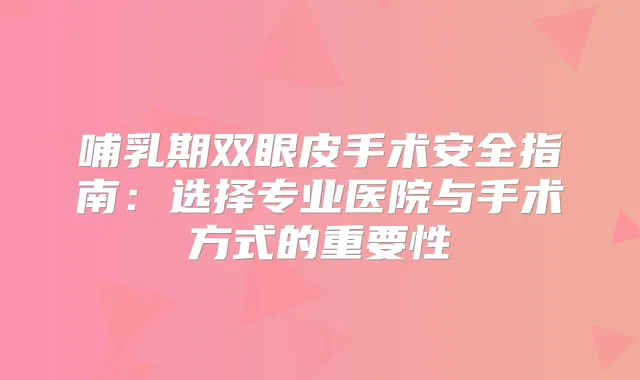 哺乳期双眼皮手术安全指南:选择专业医院与手术方式的重要性
