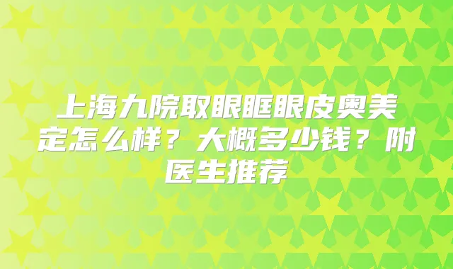 上海九院取眼眶眼皮奥美定怎么样？大概多少钱？附医生推荐