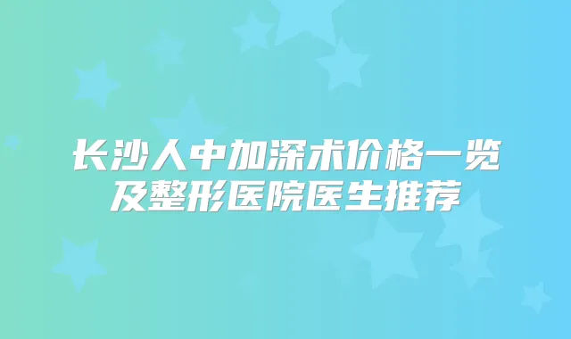 长沙人中加深术价格一览及整形医院医生推荐