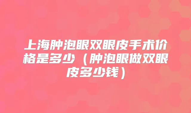 上海肿泡眼双眼皮手术价格是多少（肿泡眼做双眼皮多少钱）
