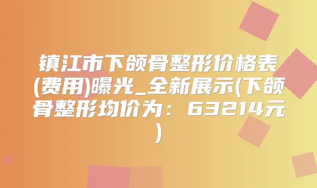 镇江市下颌骨整形价格表(费用)曝光_全新展示(下颌骨整形均价为:63214元)