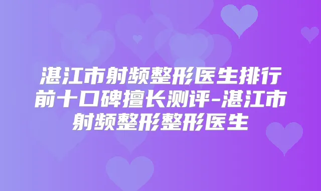 湛江市射频整形医生排行前十口碑擅长测评-湛江市射频整形整形医生