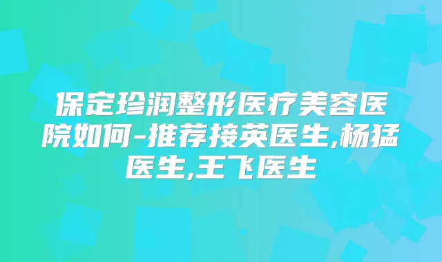 保定珍润整形医疗美容医院如何-推荐接英医生,杨猛医生,王飞医生